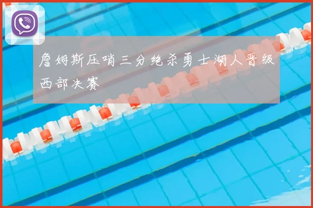 詹姆斯压哨三分绝杀勇士湖人晋级西部决赛