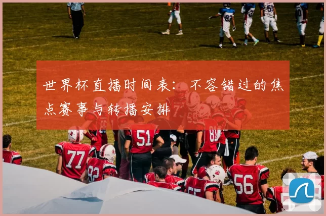 世界杯直播时间表：不容错过的焦点赛事与转播安排