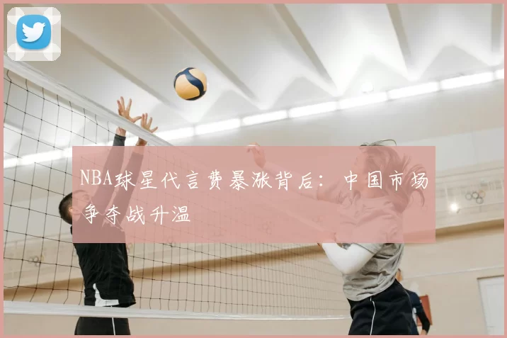 NBA球星代言费暴涨背后：中国市场争夺战升温