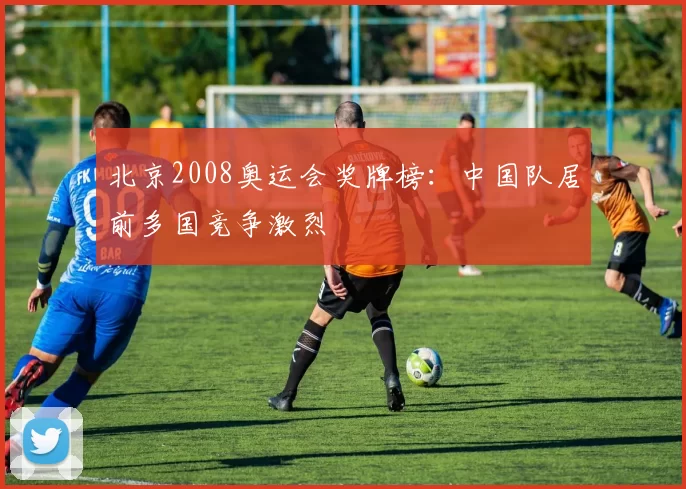 北京2008奥运会奖牌榜：中国队居前多国竞争激烈