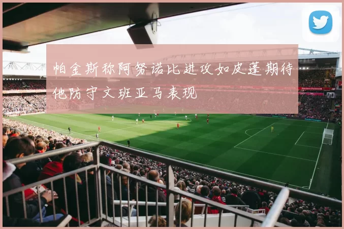 帕金斯称阿努诺比进攻如皮蓬期待他防守文班亚马表现