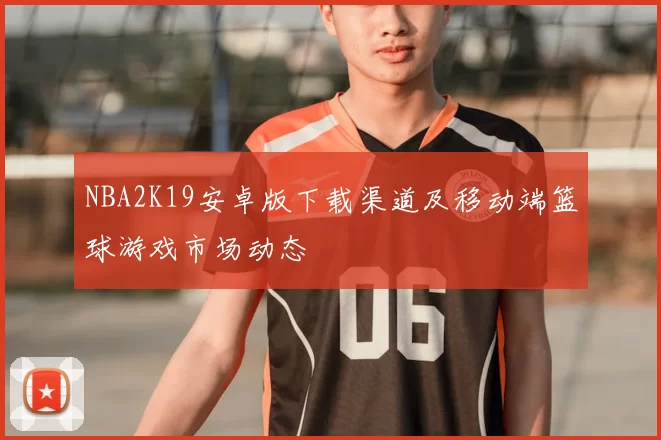 NBA2K19安卓版下载渠道及移动端篮球游戏市场动态