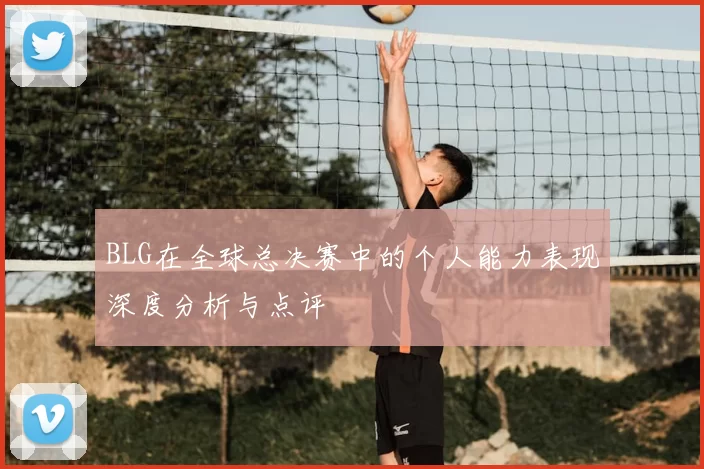 BLG在全球总决赛中的个人能力表现深度分析与点评