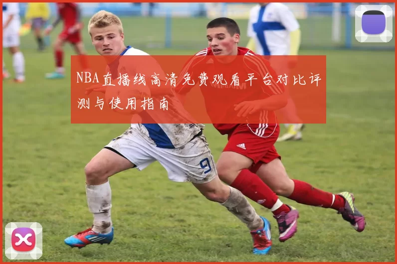 NBA直播线高清免费观看平台对比评测与使用指南