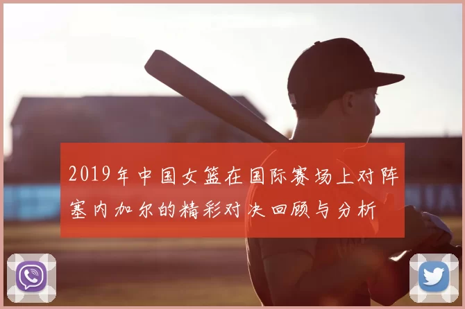 2019年中国女篮在国际赛场上对阵塞内加尔的精彩对决回顾与分析