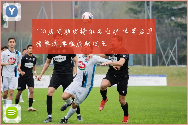 nba历史助攻榜排名出炉 传奇后卫榜单洗牌谁成助攻王