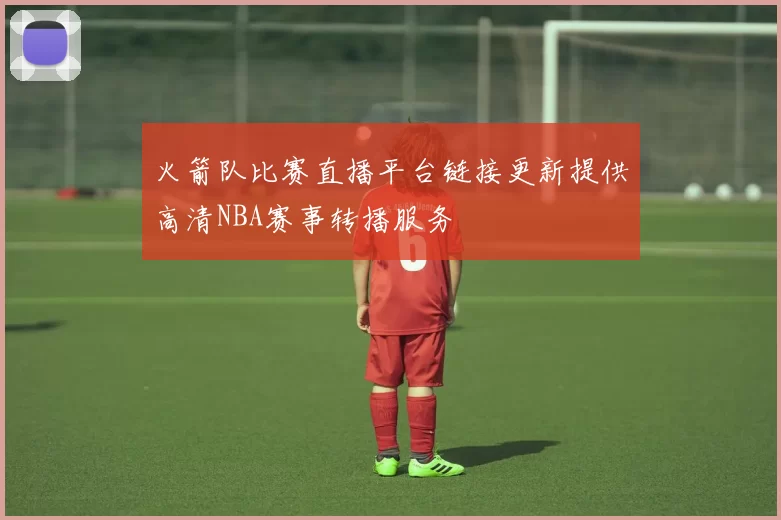火箭队比赛直播平台链接更新提供高清NBA赛事转播服务