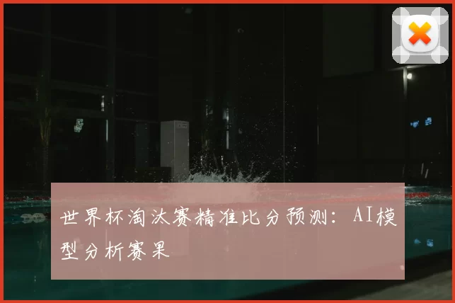 世界杯淘汰赛精准比分预测：AI模型分析赛果