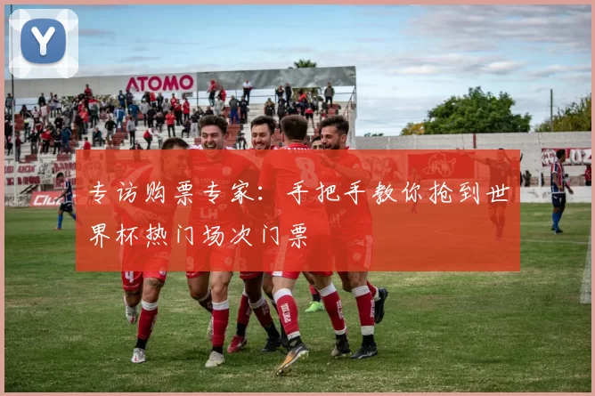 专访购票专家：手把手教你抢到世界杯热门场次门票