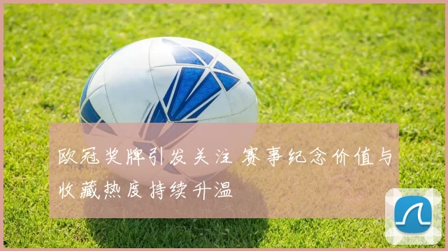 欧冠奖牌引发关注 赛事纪念价值与收藏热度持续升温