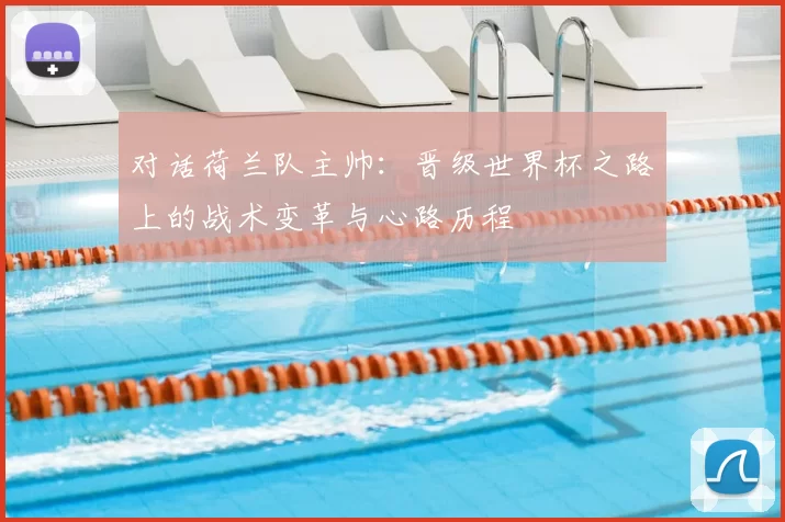 对话荷兰队主帅：晋级世界杯之路上的战术变革与心路历程