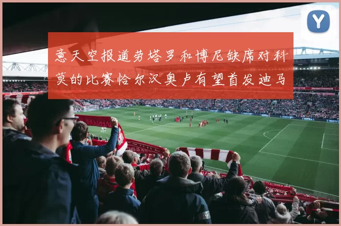 意天空报道劳塔罗和博尼缺席对科莫的比赛恰尔汉奥卢有望首发迪马尔科或将轮休