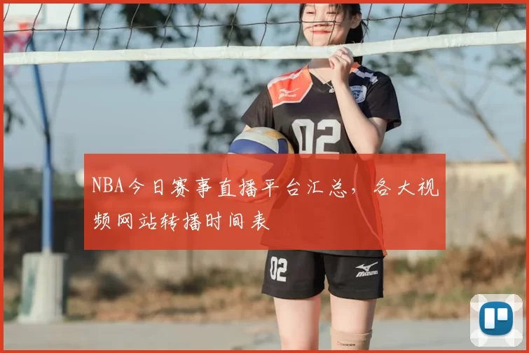 NBA今日赛事直播平台汇总，各大视频网站转播时间表