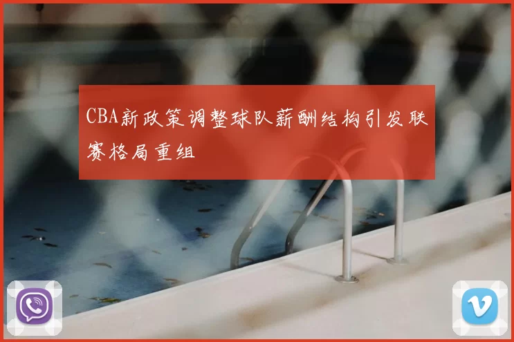 CBA新政策调整球队薪酬结构引发联赛格局重组