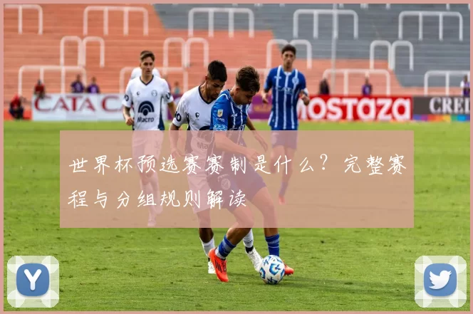 世界杯预选赛赛制是什么？完整赛程与分组规则解读