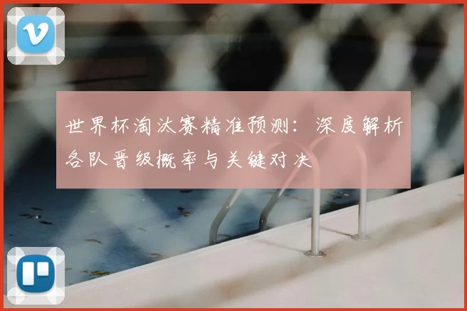 世界杯淘汰赛精准预测：深度解析各队晋级概率与关键对决