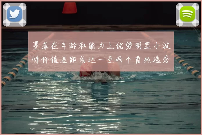 墨菲在年龄和能力上优势明显小波特价值差距或达一至两个首轮选秀权