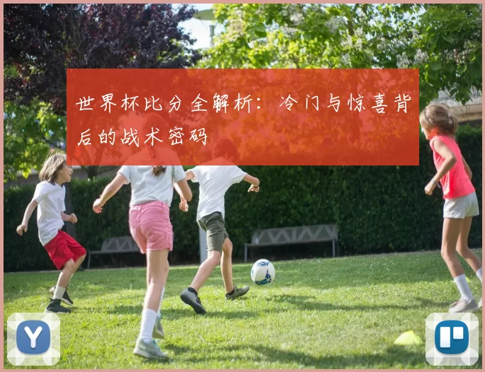 世界杯比分全解析：冷门与惊喜背后的战术密码