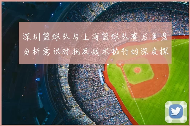 深圳篮球队与上海篮球队赛后复盘分析意识对抗及战术执行的深度探讨