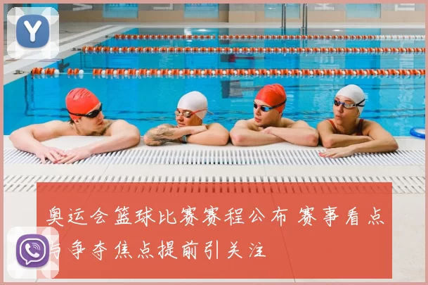 奥运会篮球比赛赛程公布 赛事看点与争夺焦点提前引关注