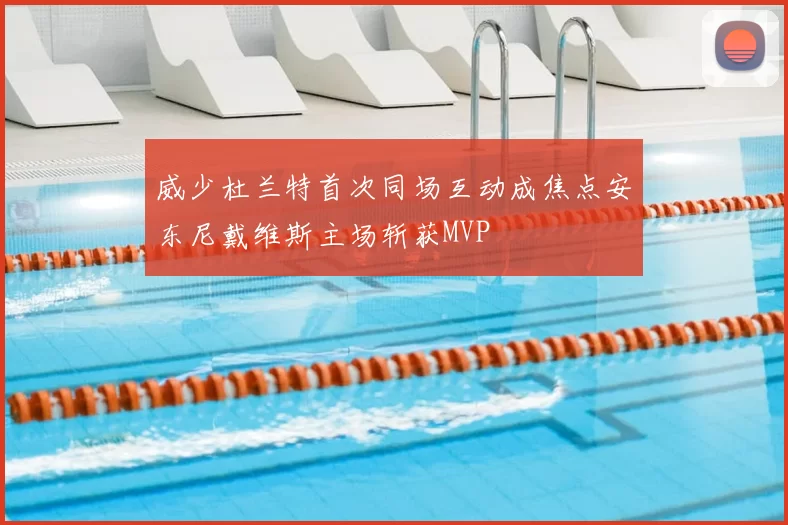 威少杜兰特首次同场互动成焦点安东尼戴维斯主场斩获MVP