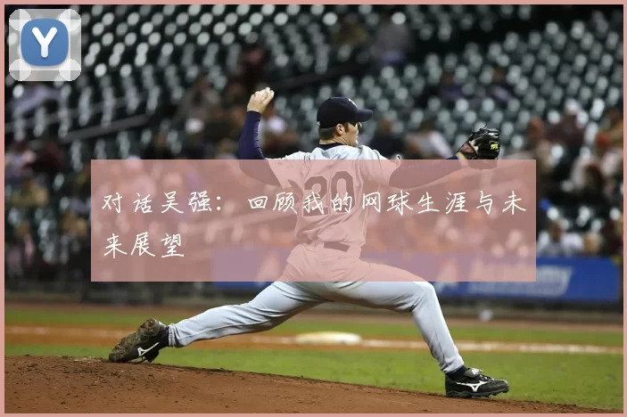 对话吴强：回顾我的网球生涯与未来展望