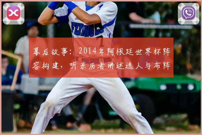 幕后故事：2014年阿根廷世界杯阵容构建，听亲历者讲述选人与布阵的考量