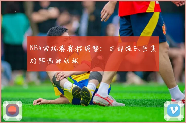 NBA常规赛赛程调整：东部强队密集对阵西部劲旅