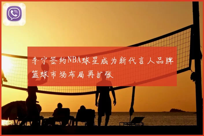 李宁签约NBA球星成为新代言人品牌篮球市场布局再扩张