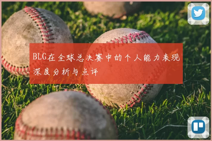 BLG在全球总决赛中的个人能力表现深度分析与点评