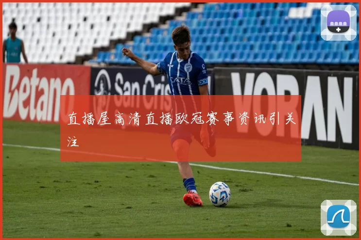 直播屋高清直播欧冠赛事资讯引关注