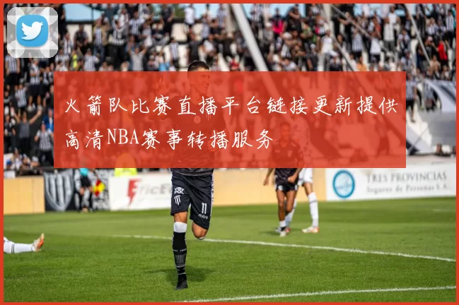 火箭队比赛直播平台链接更新提供高清NBA赛事转播服务