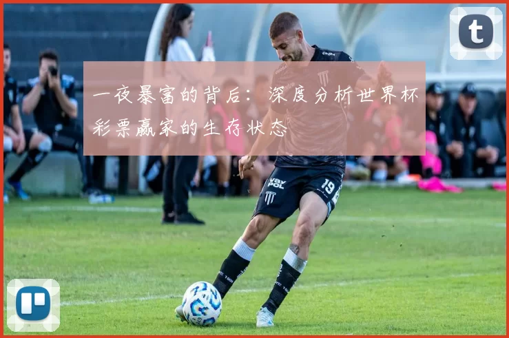 一夜暴富的背后：深度分析世界杯彩票赢家的生存状态