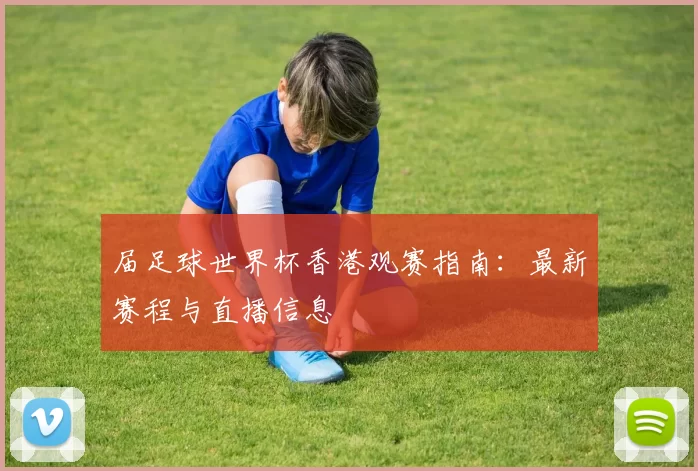 届足球世界杯香港观赛指南：最新赛程与直播信息