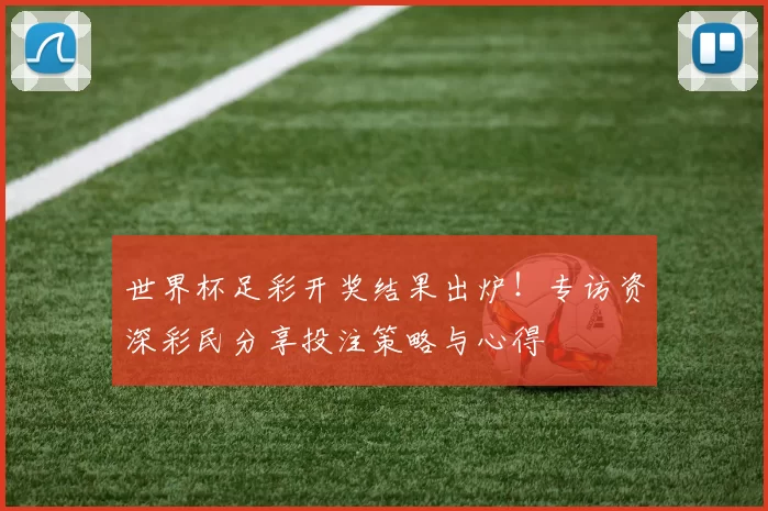 世界杯足彩开奖结果出炉！专访资深彩民分享投注策略与心得