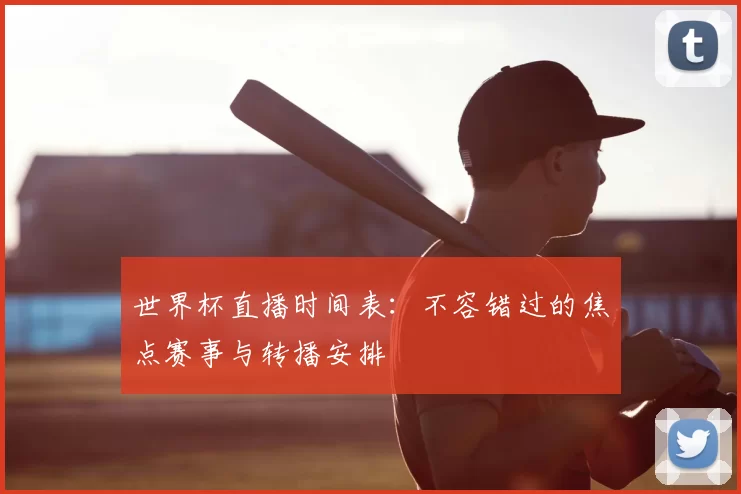 世界杯直播时间表：不容错过的焦点赛事与转播安排