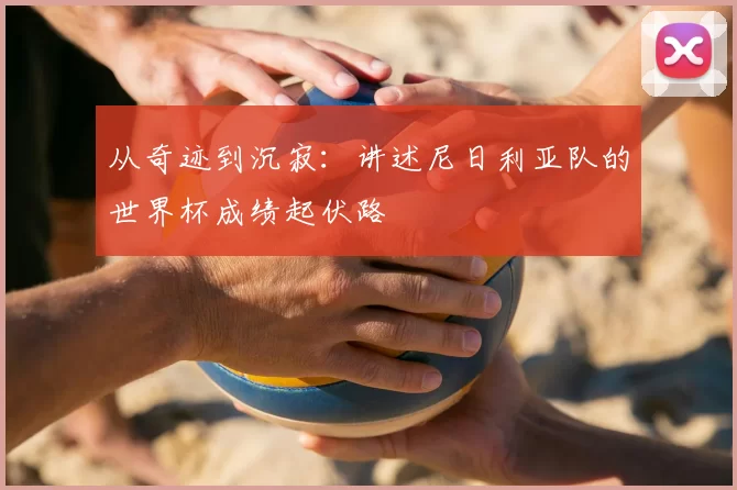 从奇迹到沉寂：讲述尼日利亚队的世界杯成绩起伏路