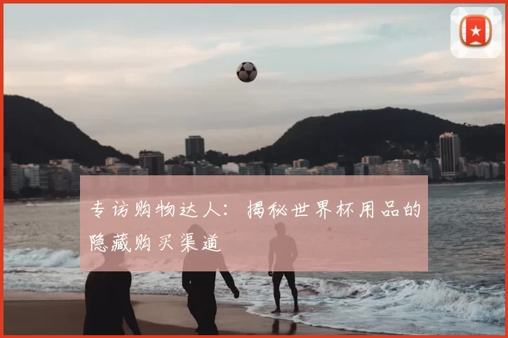 专访购物达人：揭秘世界杯用品的隐藏购买渠道