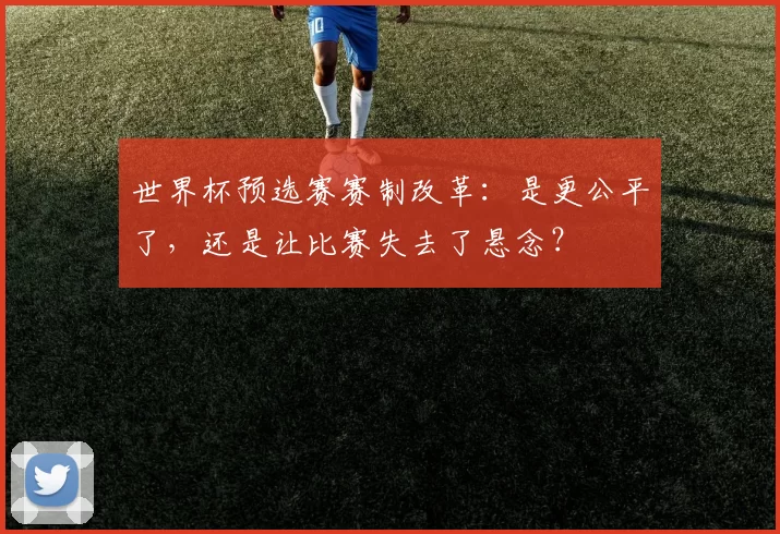 世界杯预选赛赛制改革：是更公平了，还是让比赛失去了悬念？