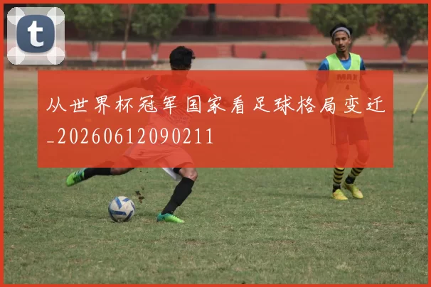 从世界杯冠军国家看足球格局变迁_20260612090211