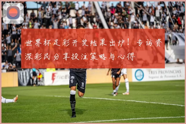世界杯足彩开奖结果出炉！专访资深彩民分享投注策略与心得