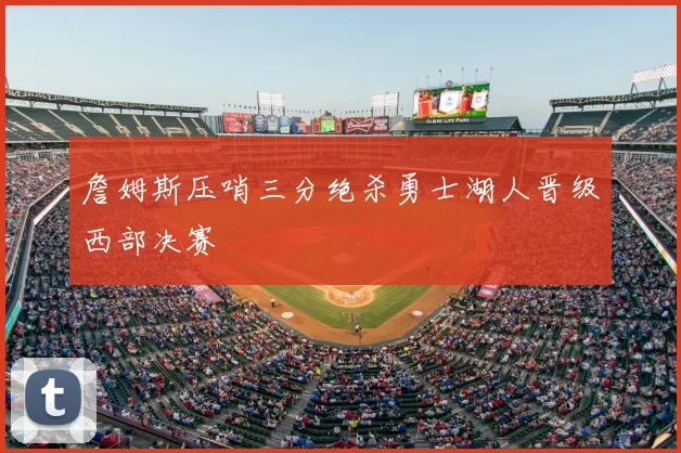 詹姆斯压哨三分绝杀勇士湖人晋级西部决赛