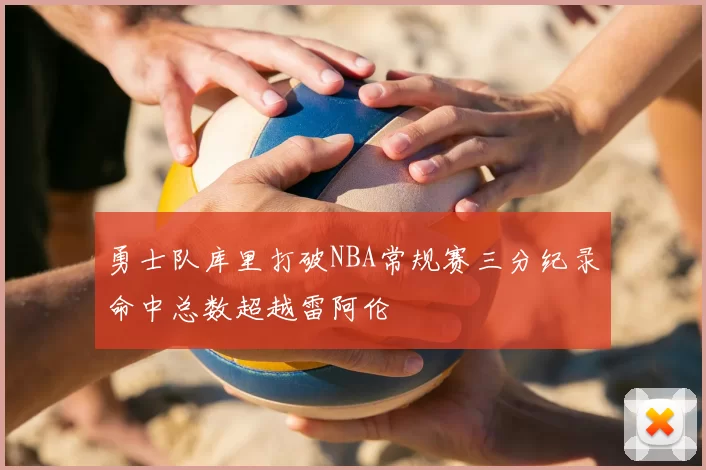 勇士队库里打破NBA常规赛三分纪录命中总数超越雷阿伦