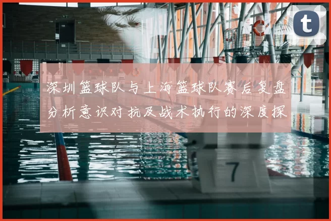 深圳篮球队与上海篮球队赛后复盘分析意识对抗及战术执行的深度探讨