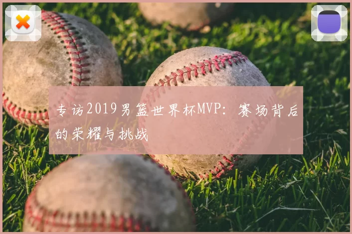 专访2019男篮世界杯MVP：赛场背后的荣耀与挑战