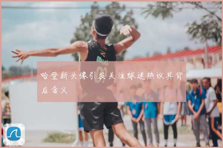 哈登新头像引发关注球迷热议其背后含义