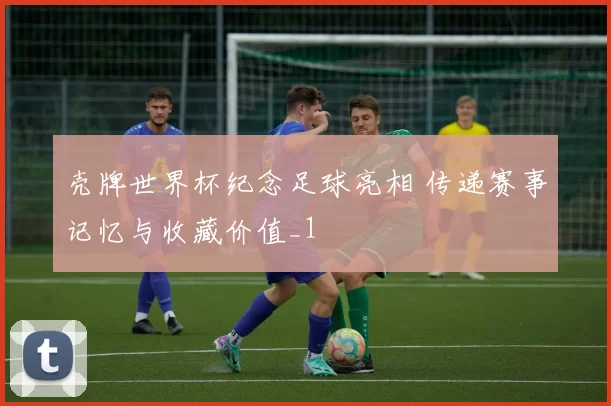 壳牌世界杯纪念足球亮相 传递赛事记忆与收藏价值_1
