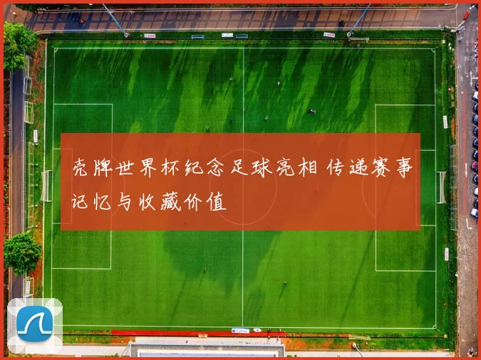 壳牌世界杯纪念足球亮相 传递赛事记忆与收藏价值