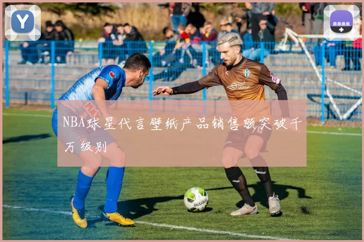NBA球星代言壁纸产品销售额突破千万级别