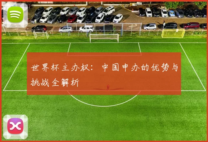 世界杯主办权：中国申办的优势与挑战全解析